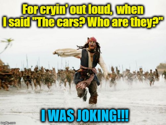 R.I.P. Ric Ocasek (1949 - 2019) | For cryin' out loud,  when I said "The cars? Who are they?"; I WAS JOKING!!! | image tagged in memes,jack sparrow being chased | made w/ Imgflip meme maker