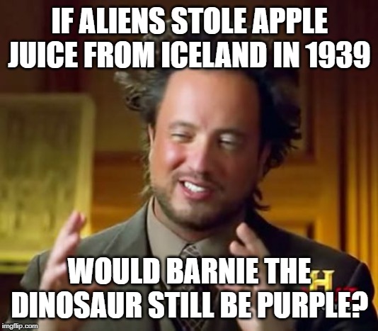 Ancient Aliens Meme | IF ALIENS STOLE APPLE JUICE FROM ICELAND IN 1939 WOULD BARNIE THE DINOSAUR STILL BE PURPLE? | image tagged in memes,ancient aliens | made w/ Imgflip meme maker