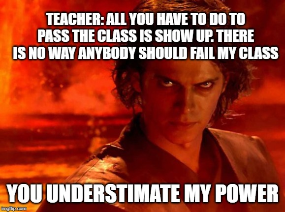 You Underestimate My Power | TEACHER: ALL YOU HAVE TO DO TO PASS THE CLASS IS SHOW UP. THERE IS NO WAY ANYBODY SHOULD FAIL MY CLASS; YOU UNDERSTIMATE MY POWER | image tagged in memes,you underestimate my power | made w/ Imgflip meme maker