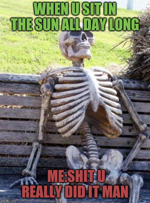 Waiting Skeleton Meme | WHEN U SIT IN THE SUN ALL DAY LONG; ME:SHIT U REALLY DID IT MAN | image tagged in memes,waiting skeleton | made w/ Imgflip meme maker