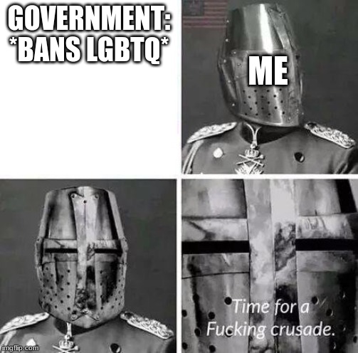 Time for a Fucking Crusade | GOVERNMENT: *BANS LGBTQ* ME | image tagged in time for a fucking crusade | made w/ Imgflip meme maker