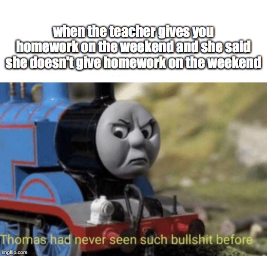 Thomas had never seen such bullshit before | when the teacher gives you homework on the weekend and she said she doesn't give homework on the weekend | image tagged in thomas had never seen such bullshit before | made w/ Imgflip meme maker