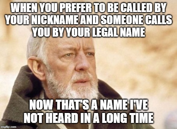Obi Wan Kenobi | WHEN YOU PREFER TO BE CALLED BY

YOUR NICKNAME AND SOMEONE CALLS
YOU BY YOUR LEGAL NAME; NOW THAT'S A NAME I'VE NOT HEARD IN A LONG TIME | image tagged in memes,obi wan kenobi | made w/ Imgflip meme maker