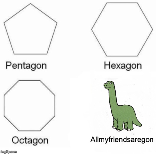 Pentagon Hexagon Octagon | Allmyfriendsaregon | image tagged in memes,pentagon hexagon octagon | made w/ Imgflip meme maker