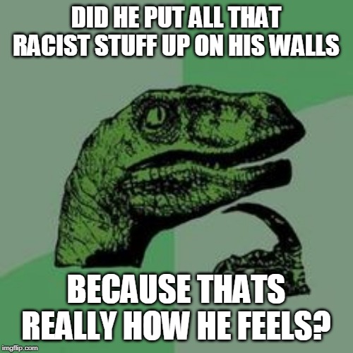 Time raptor  | DID HE PUT ALL THAT RACIST STUFF UP ON HIS WALLS BECAUSE THATS REALLY HOW HE FEELS? | image tagged in time raptor | made w/ Imgflip meme maker