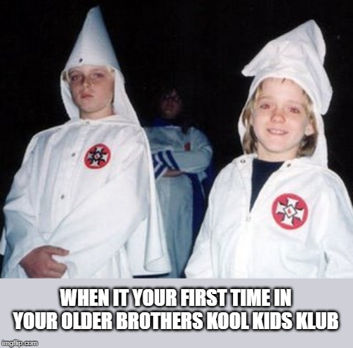 Kool Kid Klan | WHEN IT YOUR FIRST TIME IN YOUR OLDER BROTHERS KOOL KIDS KLUB | image tagged in memes,kool kid klan | made w/ Imgflip meme maker