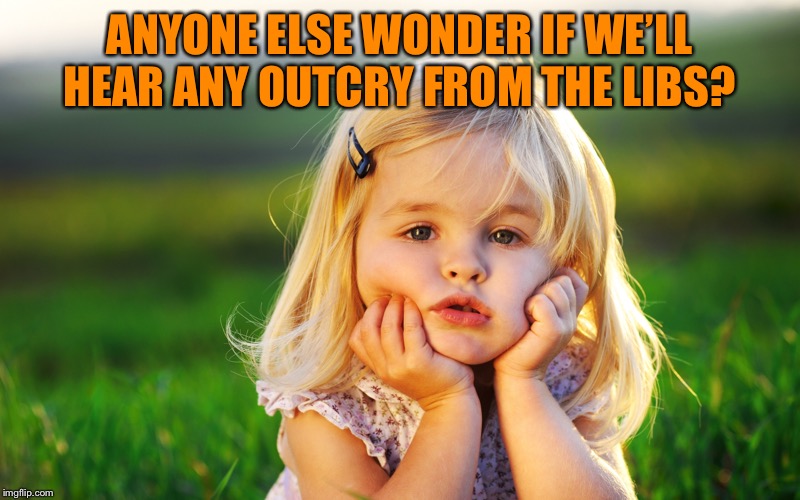 ANYONE ELSE WONDER IF WE’LL HEAR ANY OUTCRY FROM THE LIBS? | made w/ Imgflip meme maker