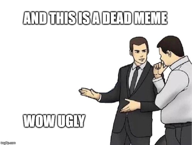 Car Salesman Slaps Hood | AND THIS IS A DEAD MEME; WOW UGLY | image tagged in memes,car salesman slaps hood | made w/ Imgflip meme maker