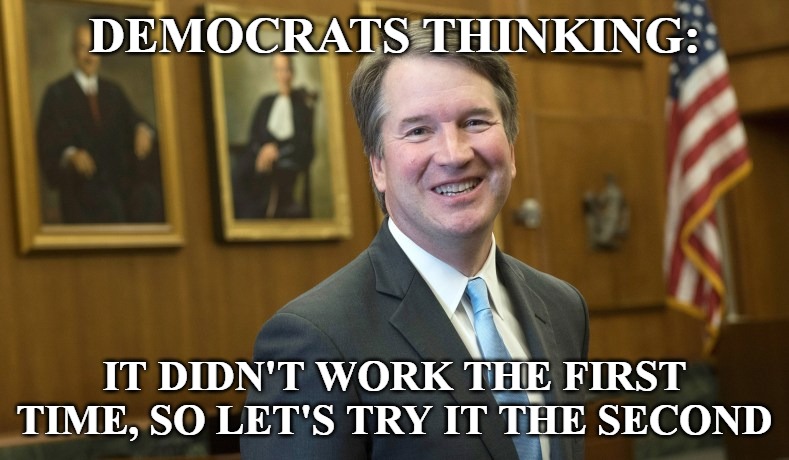 I don't know how stupid these morons can be. | DEMOCRATS THINKING:; IT DIDN'T WORK THE FIRST TIME, SO LET'S TRY IT THE SECOND | image tagged in brett kavanaugh | made w/ Imgflip meme maker