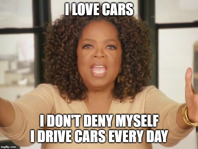 Oprah bread | I LOVE CARS; I DON'T DENY MYSELF I DRIVE CARS EVERY DAY | image tagged in oprah bread,oprah excited,cars,oprah you get a | made w/ Imgflip meme maker