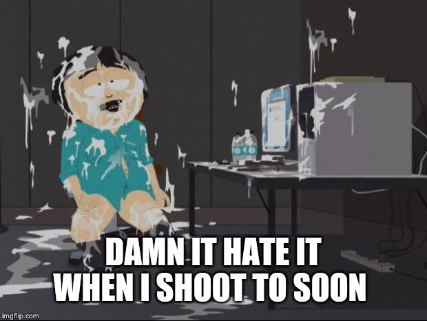 South Park Cum | DAMN IT HATE IT WHEN I SHOOT TO SOON | image tagged in south park cum | made w/ Imgflip meme maker