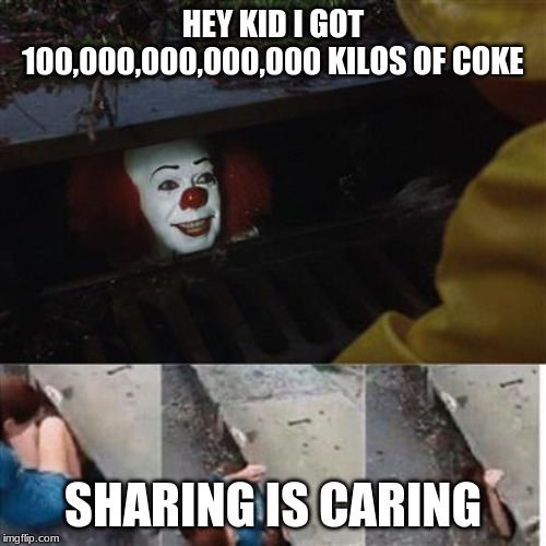 pennywise in sewer | HEY KID I GOT 100,000,000,000,000 KILOS OF COKE; SHARING IS CARING | image tagged in pennywise in sewer | made w/ Imgflip meme maker