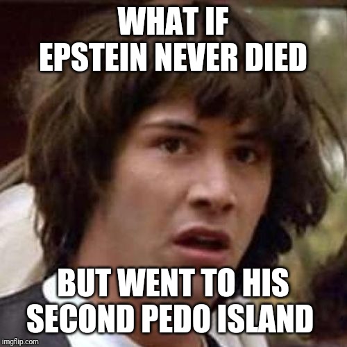 whoa | WHAT IF EPSTEIN NEVER DIED; BUT WENT TO HIS SECOND PEDO ISLAND | image tagged in whoa | made w/ Imgflip meme maker