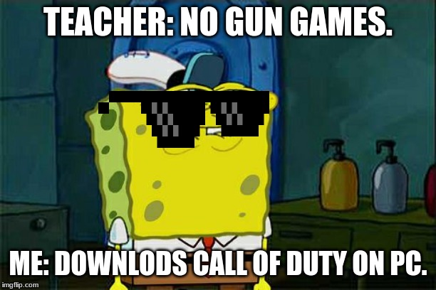 Don't You Squidward Meme | TEACHER: NO GUN GAMES. ME: DOWNLODS CALL OF DUTY ON PC. | image tagged in memes,dont you squidward | made w/ Imgflip meme maker