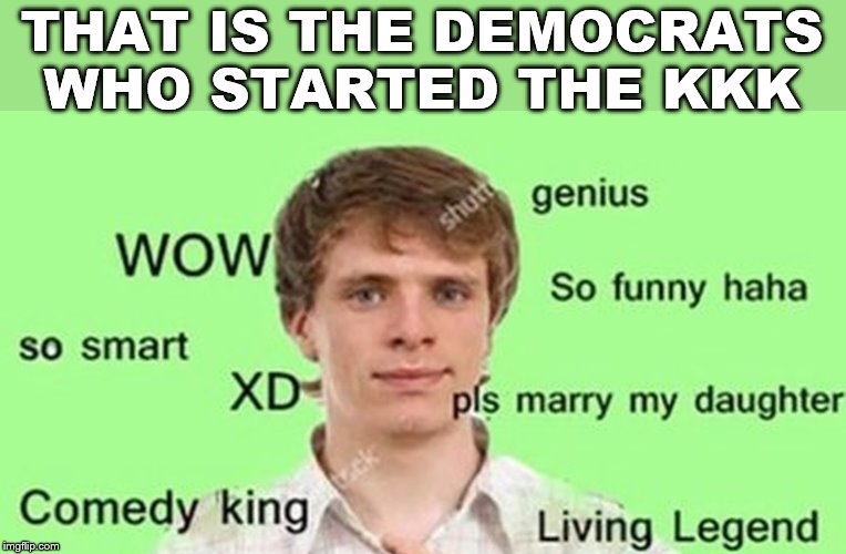 so funny | THAT IS THE DEMOCRATS WHO STARTED THE KKK | image tagged in so funny | made w/ Imgflip meme maker