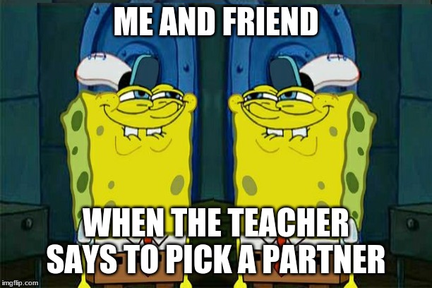 ME AND FRIEND; WHEN THE TEACHER SAYS TO PICK A PARTNER | image tagged in memes,funny memes,spongebob | made w/ Imgflip meme maker
