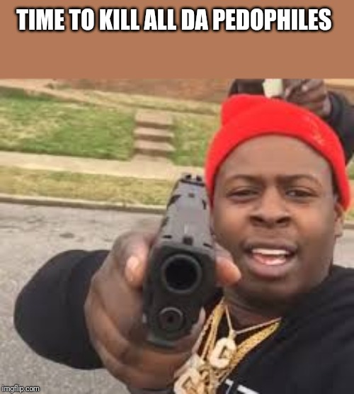 Gun Point | TIME TO KILL ALL DA PEDOPHILES | image tagged in gun point | made w/ Imgflip meme maker