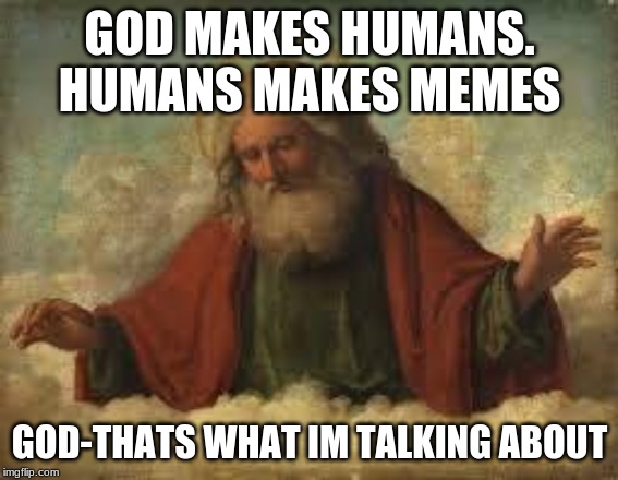 god | GOD MAKES HUMANS. HUMANS MAKES MEMES; GOD-THATS WHAT IM TALKING ABOUT | image tagged in god | made w/ Imgflip meme maker