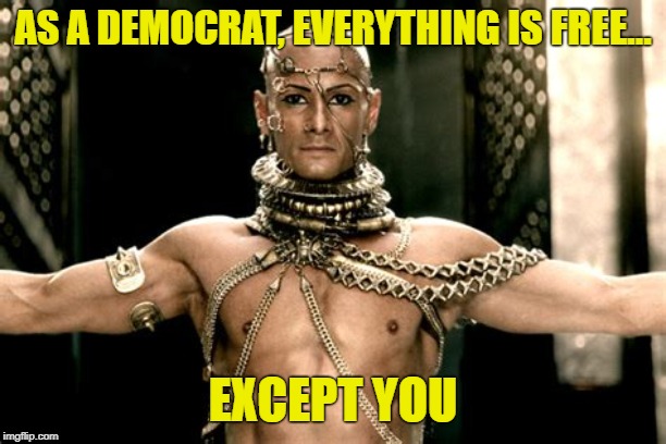 Xerxes Is Kind | AS A DEMOCRAT, EVERYTHING IS FREE... EXCEPT YOU | image tagged in xerxes is kind | made w/ Imgflip meme maker