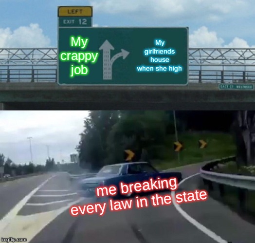 Left Exit 12 Off Ramp | My crappy job; My girlfriends house when she high; me breaking every law in the state | image tagged in memes,left exit 12 off ramp | made w/ Imgflip meme maker