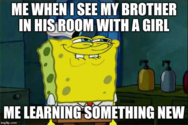 Don't You Squidward | ME WHEN I SEE MY BROTHER IN HIS ROOM WITH A GIRL; ME LEARNING SOMETHING NEW | image tagged in memes,dont you squidward | made w/ Imgflip meme maker