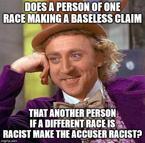 Creepy Condescending Wonka | DOES A PERSON OF ONE RACE MAKING A BASELESS CLAIM; THAT ANOTHER PERSON IF A DIFFERENT RACE IS RACIST MAKE THE ACCUSER RACIST? | image tagged in memes,creepy condescending wonka | made w/ Imgflip meme maker