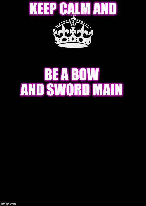 Keep Calm And Carry On Black Meme | KEEP CALM AND; BE A BOW AND SWORD MAIN | image tagged in memes,keep calm and carry on black,video games,fantasy | made w/ Imgflip meme maker