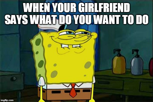 Don't You Squidward | WHEN YOUR GIRLFRIEND SAYS WHAT DO YOU WANT TO DO | image tagged in memes,dont you squidward | made w/ Imgflip meme maker