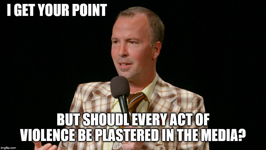 I GET YOUR POINT BUT SHOUDL EVERY ACT OF VIOLENCE BE PLASTERED IN THE MEDIA? | made w/ Imgflip meme maker