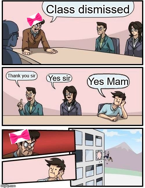 Boardroom Meeting Suggestion Meme | Class dismissed; Thank you sir; Yes sir; Yes Mam | image tagged in memes,boardroom meeting suggestion | made w/ Imgflip meme maker