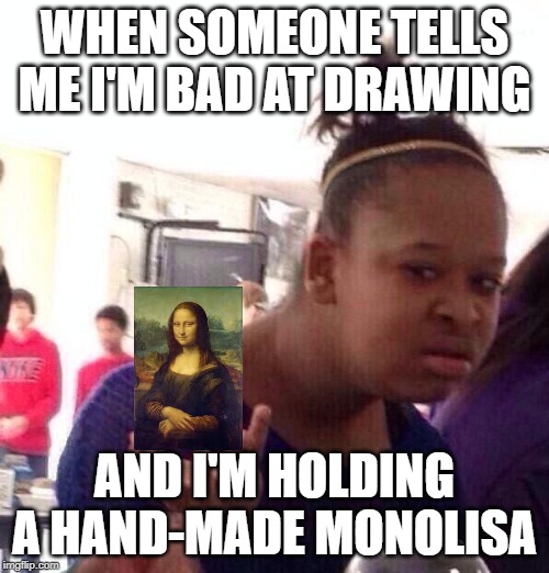 Black Girl Wat | WHEN SOMEONE TELLS ME I'M BAD AT DRAWING; AND I'M HOLDING A HAND-MADE MONOLISA | image tagged in memes,black girl wat | made w/ Imgflip meme maker