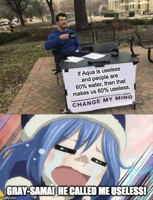 Poor Juvia!! | If Aqua is useless and people are 60% water, then that makes us 60% useless. GRAY-SAMA!  HE CALLED ME USELESS! | image tagged in memes,change my mind,anime,crying,useless,water | made w/ Imgflip meme maker