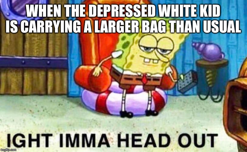 WHEN THE DEPRESSED WHITE KID IS CARRYING A LARGER BAG THAN USUAL | image tagged in spongebob,memes,funny | made w/ Imgflip meme maker