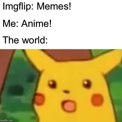 Surprised Pikachu Meme | Imgflip: Memes! Me: Anime! The world: | image tagged in memes,surprised pikachu | made w/ Imgflip meme maker