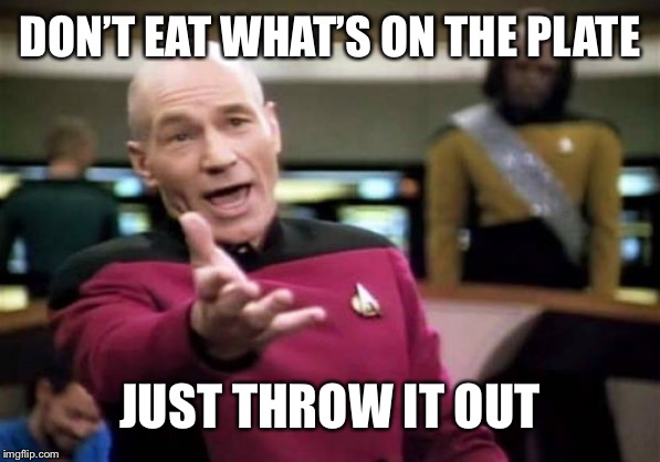Picard Wtf Meme | DON’T EAT WHAT’S ON THE PLATE JUST THROW IT OUT | image tagged in memes,picard wtf | made w/ Imgflip meme maker