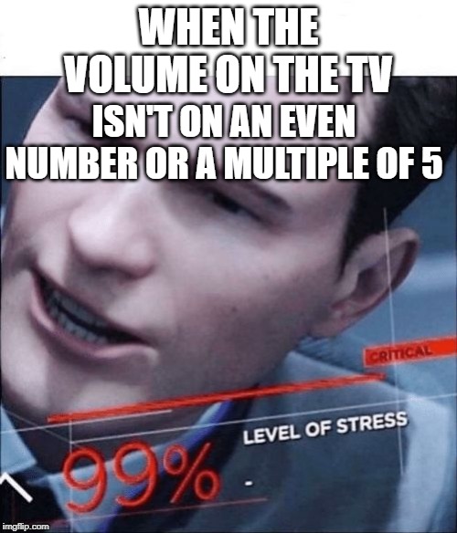 99% Level of Stress | WHEN THE VOLUME ON THE TV; ISN'T ON AN EVEN NUMBER OR A MULTIPLE OF 5 | image tagged in 99 level of stress | made w/ Imgflip meme maker