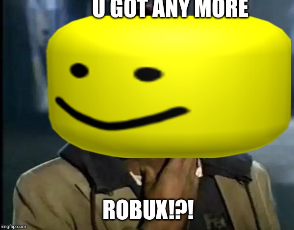 U GOT ANY MORE; ROBUX!?! | image tagged in roblox | made w/ Imgflip meme maker