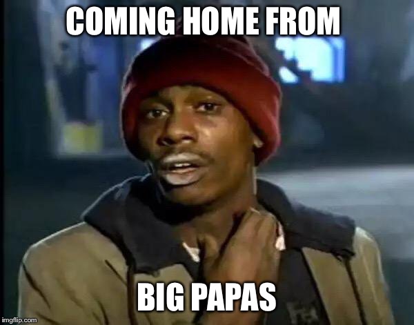 Y'all Got Any More Of That | COMING HOME FROM; BIG PAPAS | image tagged in bruh | made w/ Imgflip meme maker