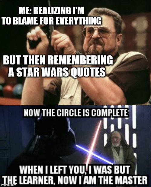 Bad day? | ME: REALIZING I'M TO BLAME FOR EVERYTHING; BUT THEN REMEMBERING A STAR WARS QUOTES | image tagged in memes,am i the only one around here,star wars,suicide | made w/ Imgflip meme maker