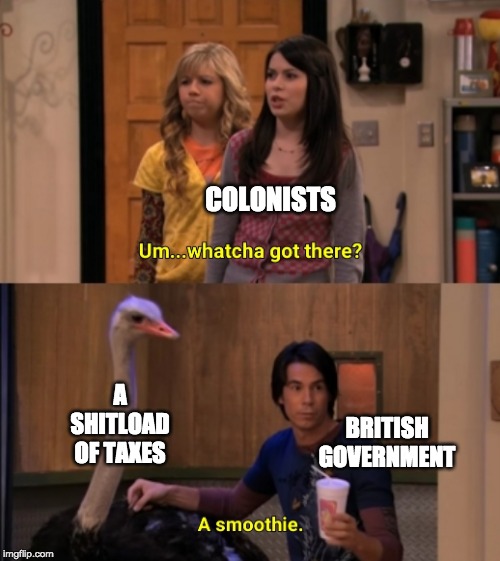 Whatcha Got There? | COLONISTS; A SHITLOAD OF TAXES; BRITISH GOVERNMENT | image tagged in whatcha got there,history,memes,funny,funny memes,historical meme | made w/ Imgflip meme maker