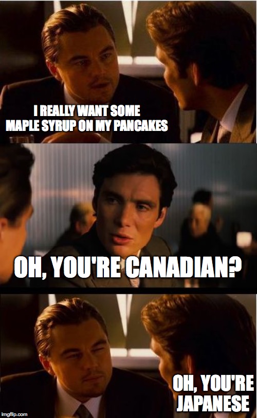 Inception Meme | I REALLY WANT SOME MAPLE SYRUP ON MY PANCAKES; OH, YOU'RE CANADIAN? OH, YOU'RE JAPANESE | image tagged in memes,inception | made w/ Imgflip meme maker