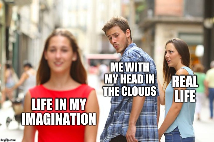 Distracted Boyfriend | ME WITH MY HEAD IN THE CLOUDS; REAL LIFE; LIFE IN MY IMAGINATION | image tagged in memes,distracted boyfriend | made w/ Imgflip meme maker