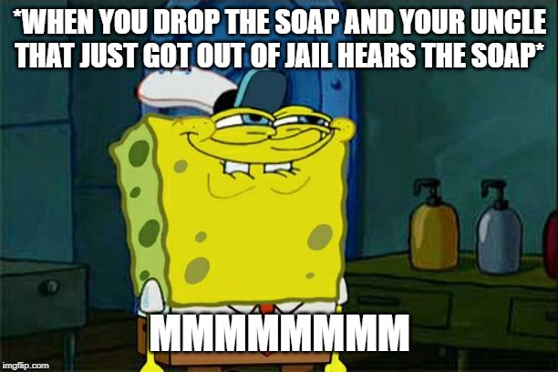 Don't You Squidward Meme | *WHEN YOU DROP THE SOAP AND YOUR UNCLE THAT JUST GOT OUT OF JAIL HEARS THE SOAP*; MMMMMMMM | image tagged in memes,dont you squidward | made w/ Imgflip meme maker