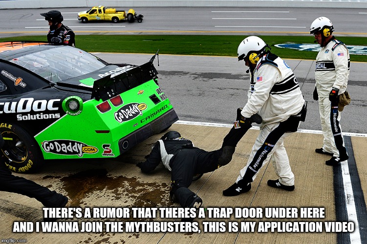 Is Nascar Trying To Hide It's Secrets? | THERE'S A RUMOR THAT THERES A TRAP DOOR UNDER HERE AND I WANNA JOIN THE MYTHBUSTERS, THIS IS MY APPLICATION VIDEO | image tagged in nascar,rumors,secrets | made w/ Imgflip meme maker
