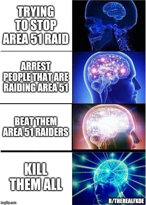 Expanding Brain Meme | TRYING TO STOP AREA 51 RAID; ARREST PEOPLE THAT ARE RAIDING AREA 51; BEAT THEM AREA 51 RAIDERS; KILL THEM ALL; R/THEREALFXDE | image tagged in memes,expanding brain | made w/ Imgflip meme maker