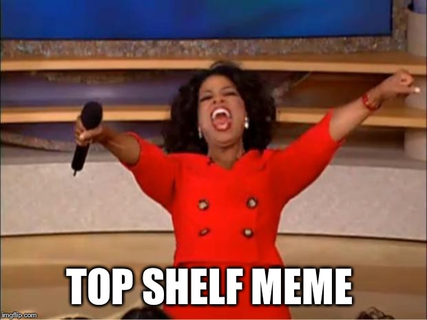 Oprah You Get A Meme | TOP SHELF MEME | image tagged in memes,oprah you get a | made w/ Imgflip meme maker