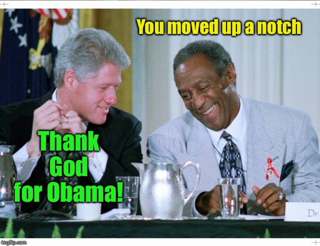 Bill Clinton and Bill Cosby | Thank God for Obama! You moved up a notch | image tagged in bill clinton and bill cosby | made w/ Imgflip meme maker