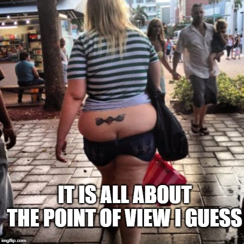 butt crack | IT IS ALL ABOUT THE POINT OF VIEW I GUESS | image tagged in butt crack | made w/ Imgflip meme maker