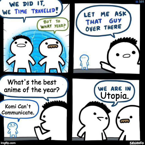 Only if They Did Give Komi-San an Anime... | What's the best anime of the year? Utopia. Komi Can't Communicate. | image tagged in we did it we time traveled,memes,komi san,anime | made w/ Imgflip meme maker