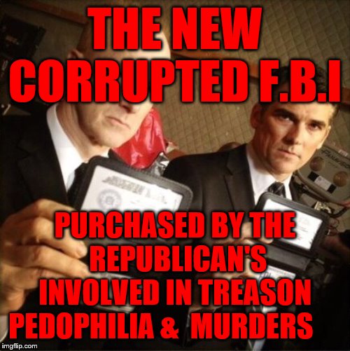 FBI | THE NEW CORRUPTED F.B.I; PURCHASED BY THE  REPUBLICAN'S INVOLVED IN TREASON PEDOPHILIA &  MURDERS | image tagged in fbi | made w/ Imgflip meme maker